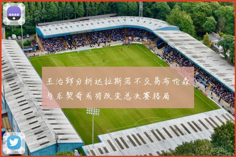 王治郅分析达拉斯若不交易布伦森与东契奇或将改变总决赛格局