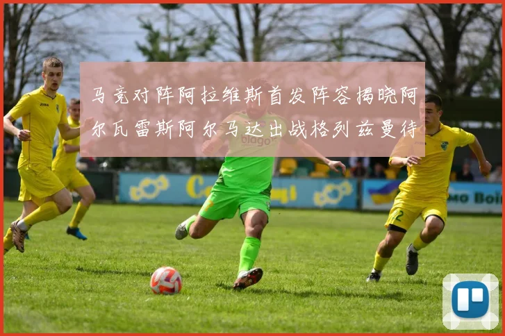 马竞对阵阿拉维斯首发阵容揭晓阿尔瓦雷斯阿尔马达出战格列兹曼待命