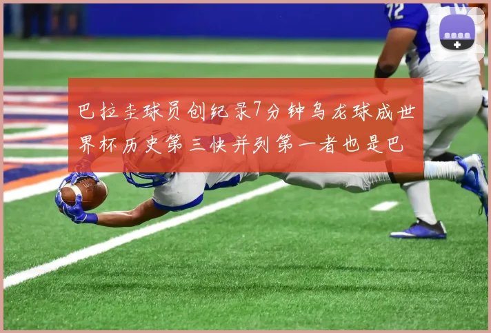 巴拉圭球员创纪录7分钟乌龙球成世界杯历史第三快并列第一者也是巴拉圭人