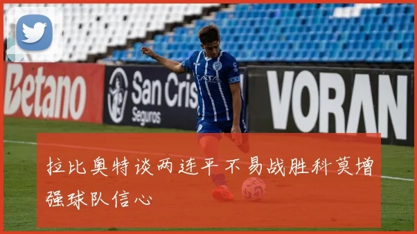拉比奥特谈两连平不易战胜科莫增强球队信心
