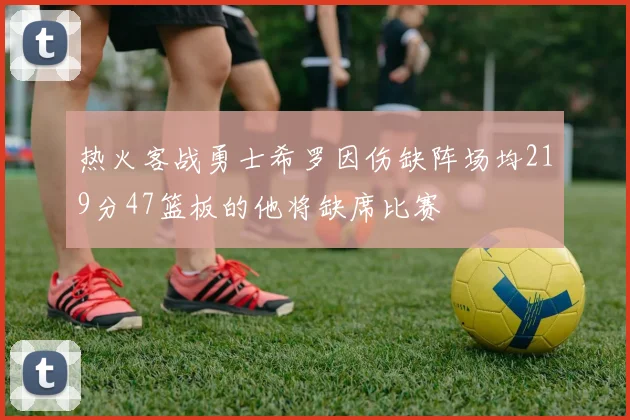热火客战勇士希罗因伤缺阵场均219分47篮板的他将缺席比赛