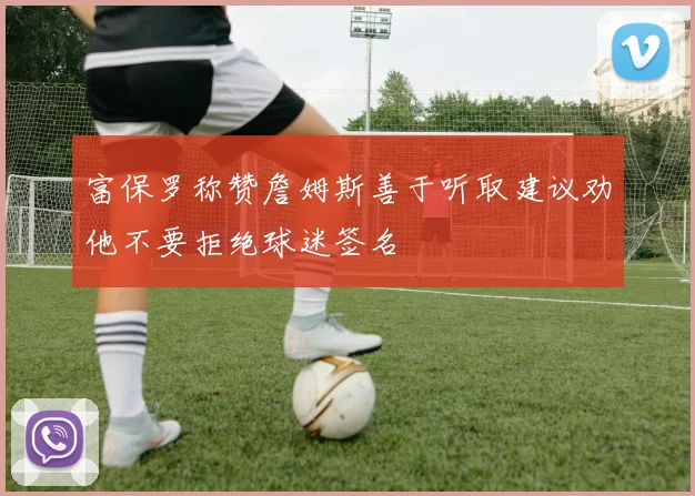 富保罗称赞詹姆斯善于听取建议劝他不要拒绝球迷签名