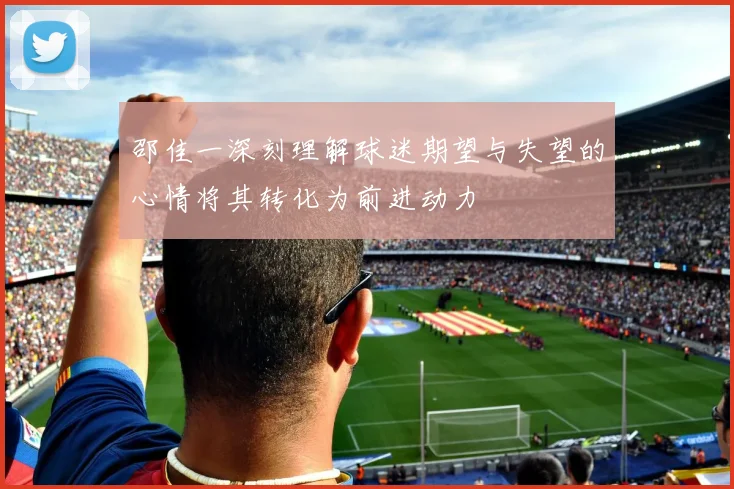 邵佳一深刻理解球迷期望与失望的心情将其转化为前进动力