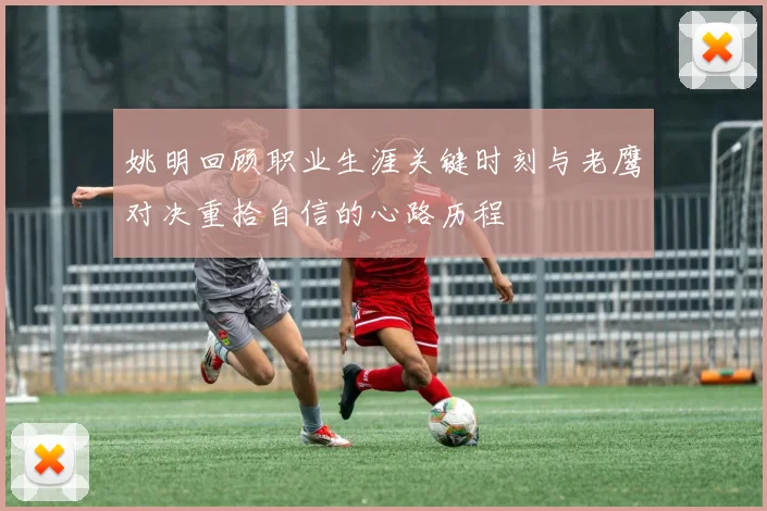 姚明回顾职业生涯关键时刻与老鹰对决重拾自信的心路历程