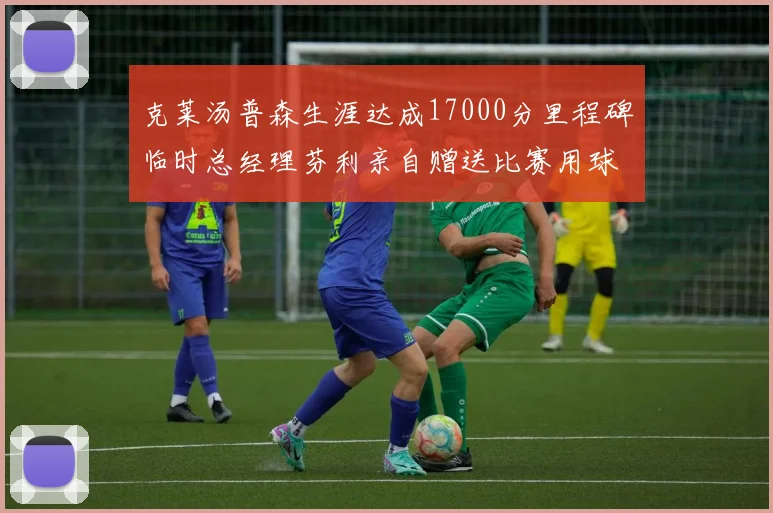 克莱汤普森生涯达成17000分里程碑临时总经理芬利亲自赠送比赛用球