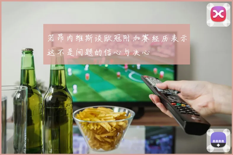 若昂内维斯谈欧冠附加赛经历表示这不是问题的信心与决心