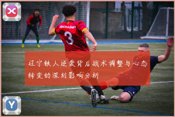 辽宁铁人逆袭背后战术调整与心态转变的深刻影响分析