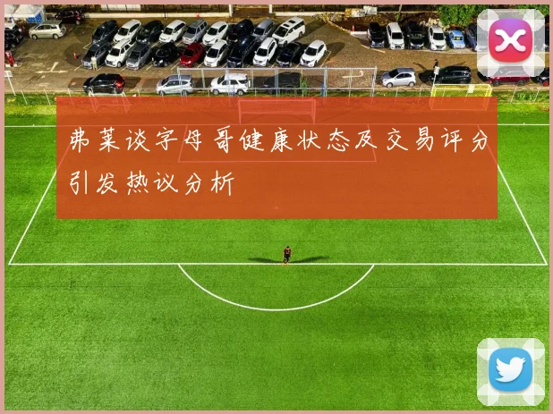 弗莱谈字母哥健康状态及交易评分引发热议分析