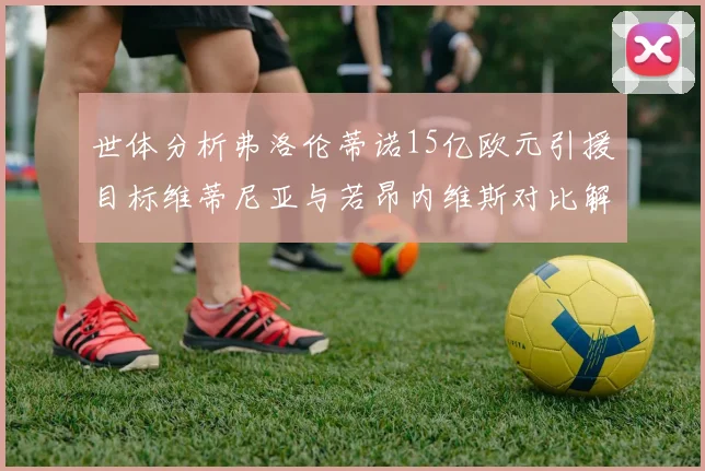 世体分析弗洛伦蒂诺15亿欧元引援目标维蒂尼亚与若昂内维斯对比解析