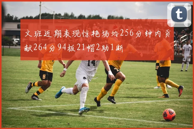 文班近期表现惊艳场均256分钟内贡献264分94板21帽2助1断