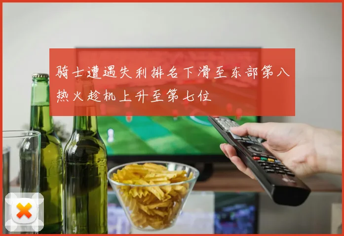 骑士遭遇失利排名下滑至东部第八热火趁机上升至第七位