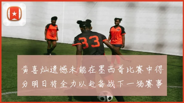 黄喜灿遗憾未能在墨西哥比赛中得分明日将全力以赴备战下一场赛事