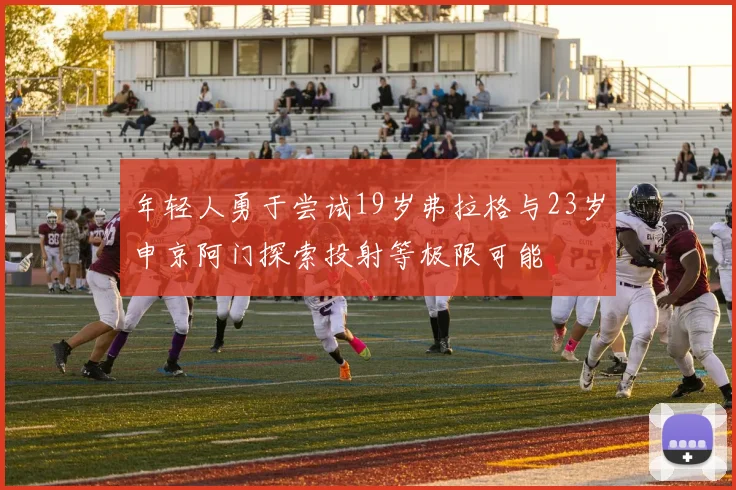 年轻人勇于尝试19岁弗拉格与23岁申京阿门探索投射等极限可能