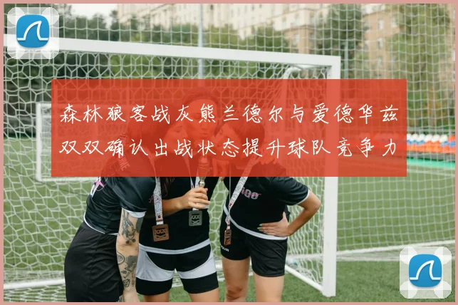 森林狼客战灰熊兰德尔与爱德华兹双双确认出战状态提升球队竞争力