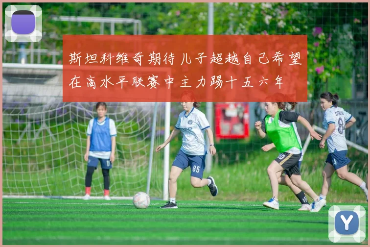 斯坦科维奇期待儿子超越自己希望在高水平联赛中主力踢十五六年