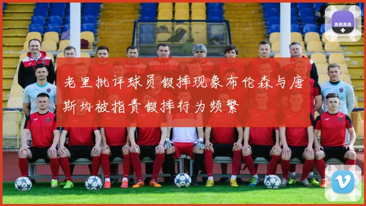 老里批评球员假摔现象布伦森与唐斯均被指责假摔行为频繁