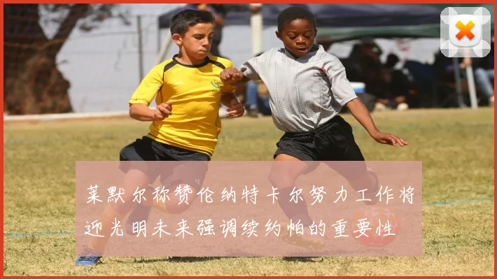 莱默尔称赞伦纳特卡尔努力工作将迎光明未来强调续约帕的重要性