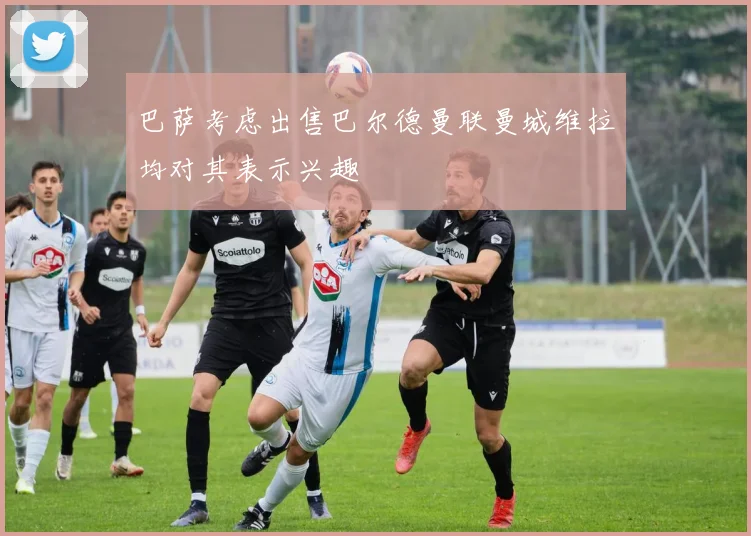 巴萨考虑出售巴尔德曼联曼城维拉均对其表示兴趣