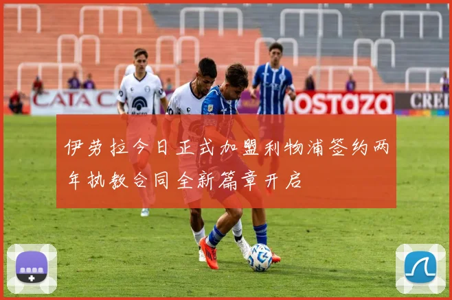 伊劳拉今日正式加盟利物浦签约两年执教合同全新篇章开启