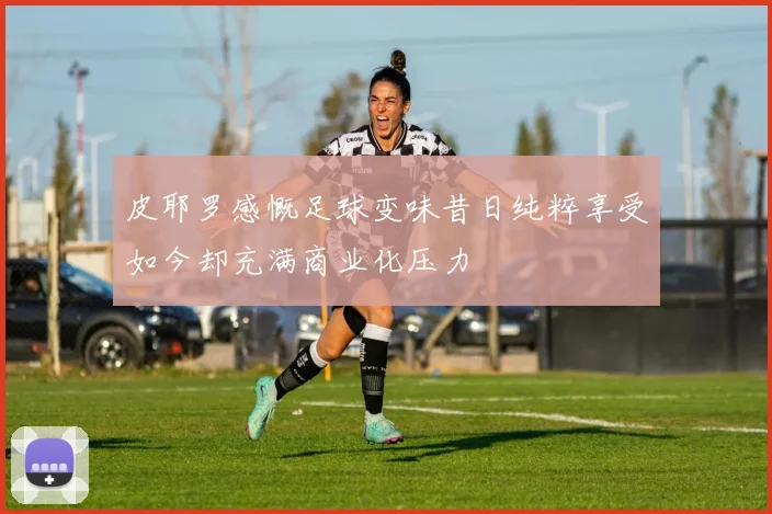 皮耶罗感慨足球变味昔日纯粹享受如今却充满商业化压力