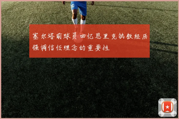 塞尔塔前球员回忆恩里克执教经历强调信任理念的重要性