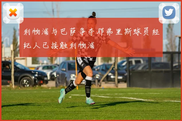 利物浦与巴萨争夺邓弗里斯球员经纪人已接触利物浦