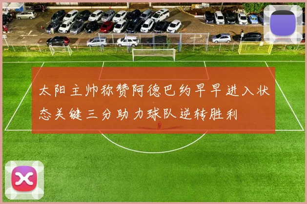 太阳主帅称赞阿德巴约早早进入状态关键三分助力球队逆转胜利