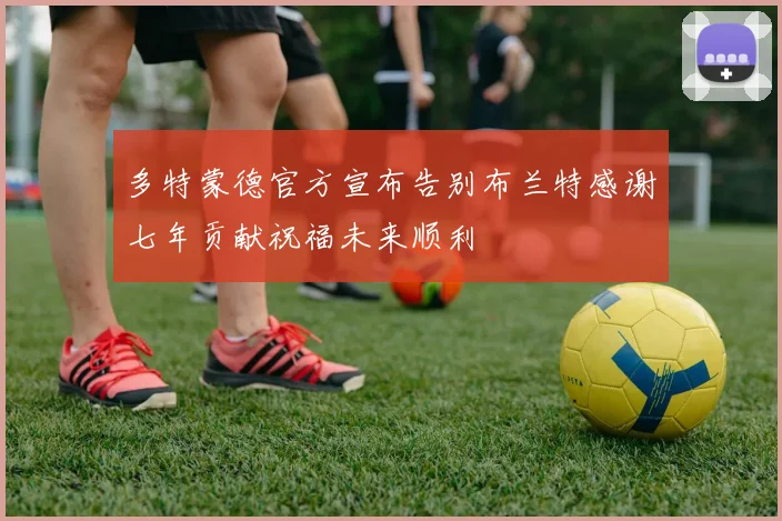 多特蒙德官方宣布告别布兰特感谢七年贡献祝福未来顺利