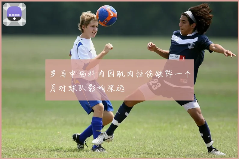 罗马中场科内因肌肉拉伤缺阵一个月对球队影响深远