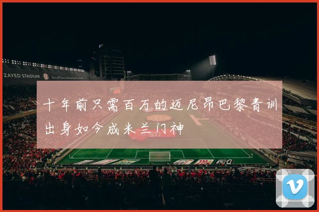 十年前只需百万的迈尼昂巴黎青训出身如今成米兰门神
