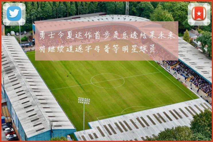 勇士今夏运作首步是乐透结果未来将继续追逐字母哥等明星球员