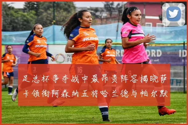 足总杯争夺战中最昂贵阵容揭晓萨卡领衔阿森纳五将哈兰德与帕尔默同在列