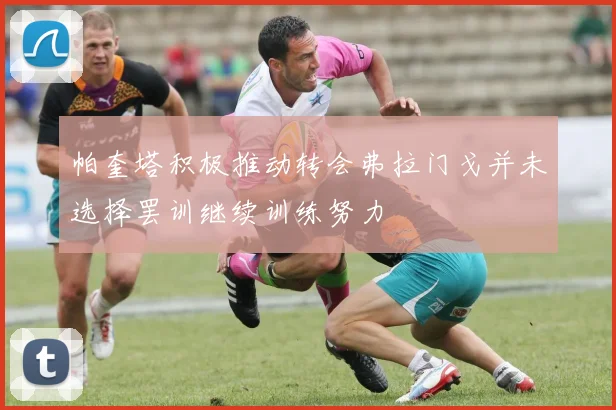 帕奎塔积极推动转会弗拉门戈并未选择罢训继续训练努力