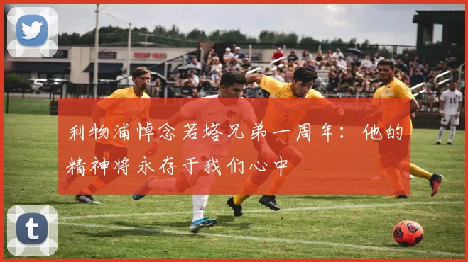 利物浦悼念若塔兄弟一周年：他的精神将永存于我们心中