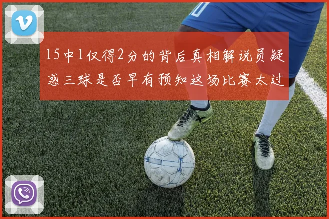 15中1仅得2分的背后真相解说员疑惑三球是否早有预知这场比赛太过抽象